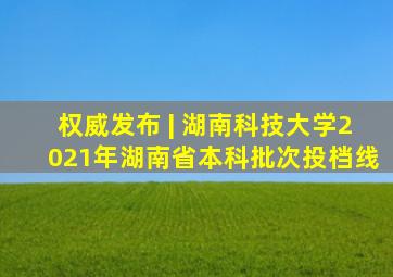 权威发布 | 湖南科技大学2021年湖南省本科批次投档线